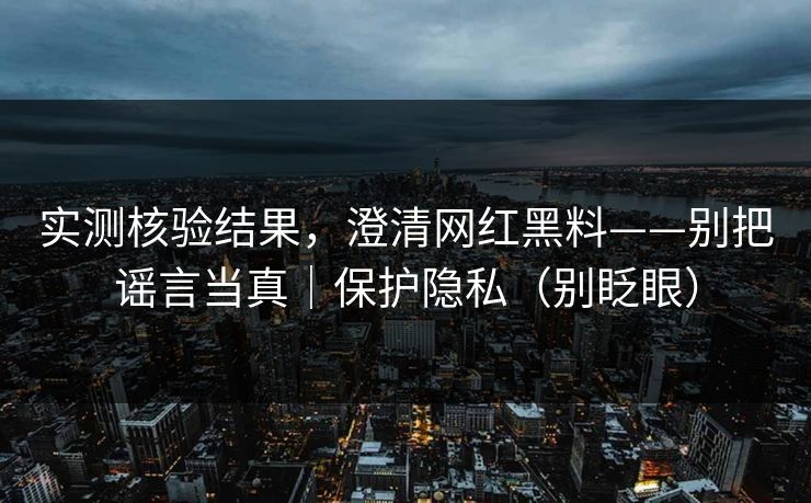 实测核验结果，澄清网红黑料——别把谣言当真｜保护隐私（别眨眼）