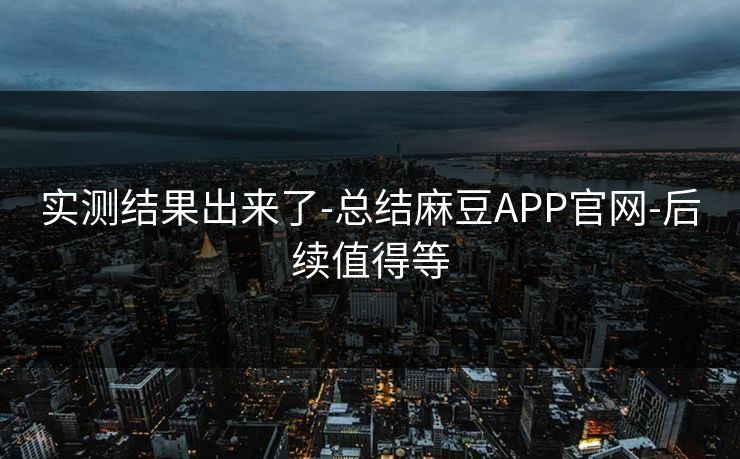 实测结果出来了-总结麻豆APP官网-后续值得等