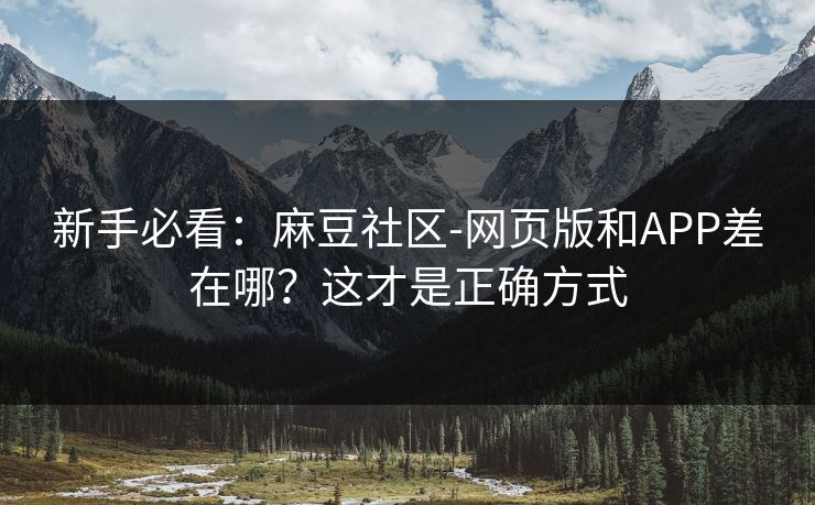 新手必看：麻豆社区-网页版和APP差在哪？这才是正确方式
