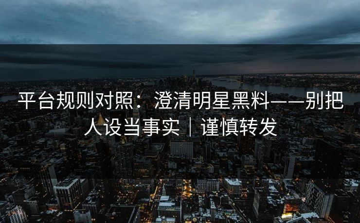 平台规则对照：澄清明星黑料——别把人设当事实｜谨慎转发