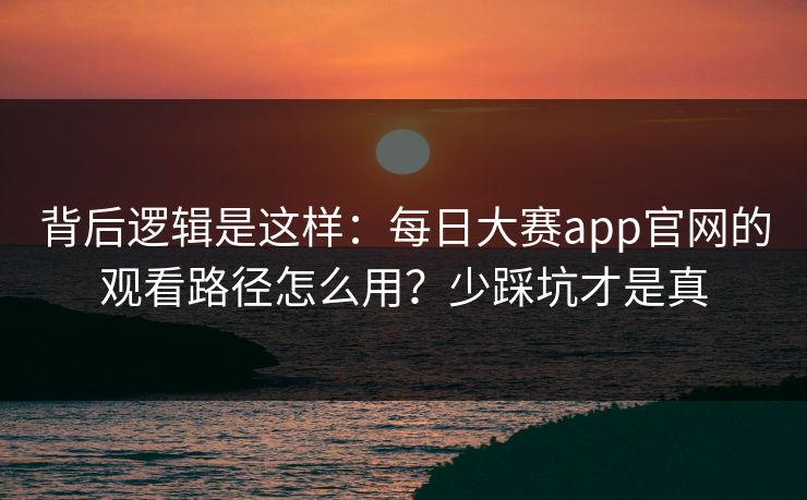 背后逻辑是这样：每日大赛app官网的观看路径怎么用？少踩坑才是真