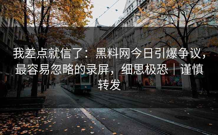 我差点就信了：黑料网今日引爆争议，最容易忽略的录屏，细思极恐｜谨慎转发