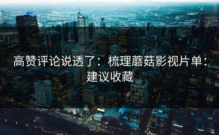 高赞评论说透了：梳理蘑菇影视片单：建议收藏