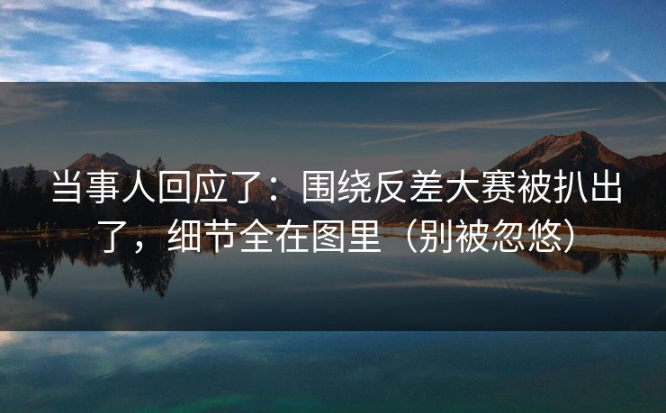 当事人回应了：围绕反差大赛被扒出了，细节全在图里（别被忽悠）