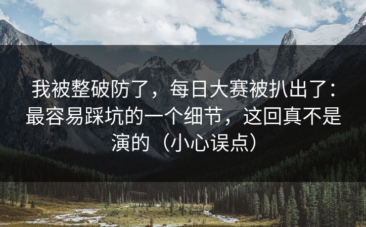 我被整破防了，每日大赛被扒出了：最容易踩坑的一个细节，这回真不是演的（小心误点）