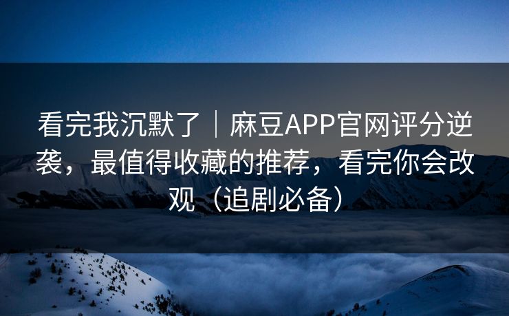 看完我沉默了｜麻豆APP官网评分逆袭，最值得收藏的推荐，看完你会改观（追剧必备）