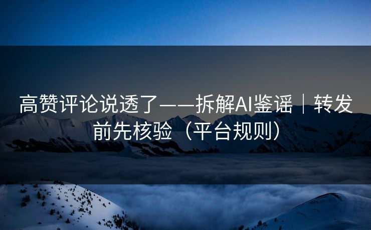 高赞评论说透了——拆解AI鉴谣|转发前先核验(平台规则) 高赞评论说透了——拆解AI鉴谣|转发前先核验(平台规则)