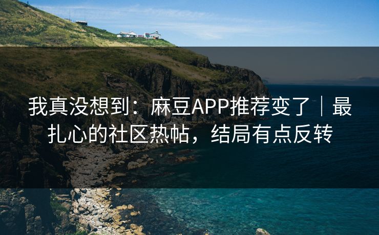我真没想到：麻豆APP推荐变了｜最扎心的社区热帖，结局有点反转