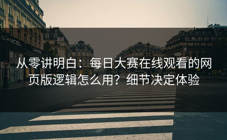 从零讲明白:每日大赛在线观看的网页版逻辑怎么用?细节决定体验 从零讲明白:每日大赛在线观看的网页版逻辑怎么用?细节决定体验