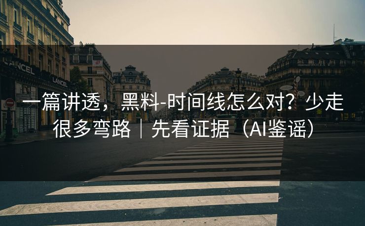 一篇讲透,黑料-时间线怎么对?少走很多弯路|先看证据(AI鉴谣) 一篇讲透,黑料-时间线怎么对?少走很多弯路|先看证据(AI鉴谣)