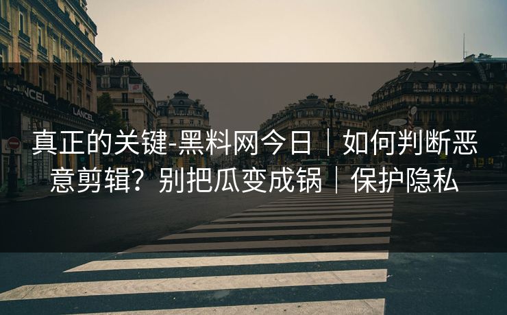 真正的关键-黑料网今日|如何判断恶意剪辑?别把瓜变成锅|保护隐私 真正的关键-黑料网今日|如何判断恶意剪辑?别把瓜变成锅|保护隐私