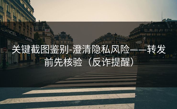 关键截图鉴别-澄清隐私风险——转发前先核验（反诈提醒）