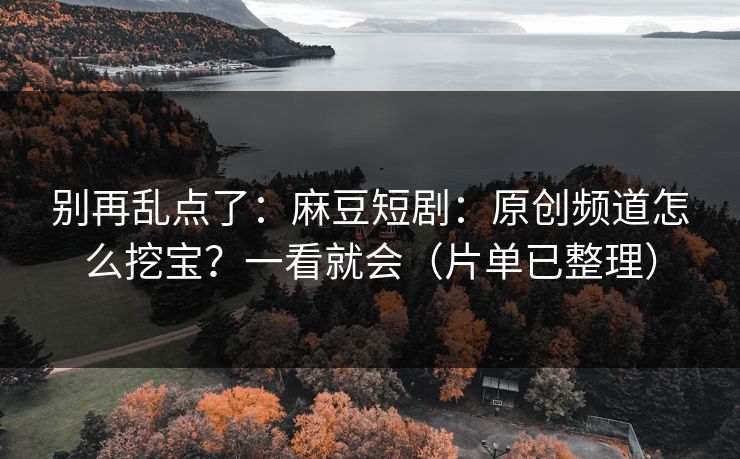 别再乱点了：麻豆短剧：原创频道怎么挖宝？一看就会（片单已整理）