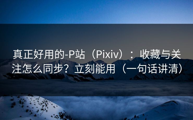 真正好用的-P站（Pixiv）：收藏与关注怎么同步？立刻能用（一句话讲清）