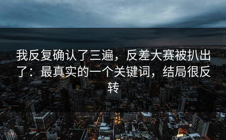 我反复确认了三遍，反差大赛被扒出了：最真实的一个关键词，结局很反转