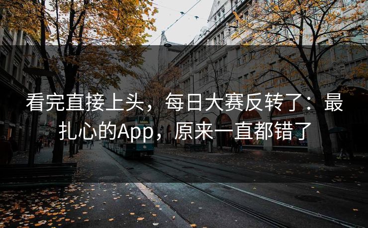 看完直接上头，每日大赛反转了：最扎心的App，原来一直都错了
