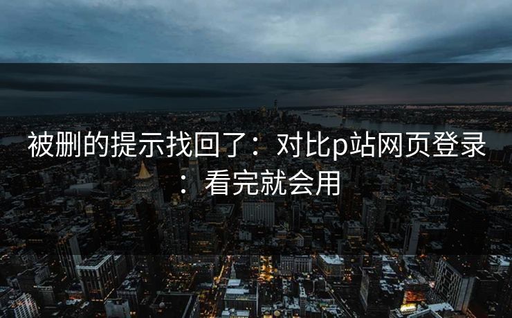 被删的提示找回了：对比p站网页登录：看完就会用