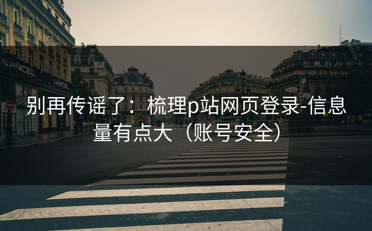 别再传谣了：梳理p站网页登录-信息量有点大（账号安全）