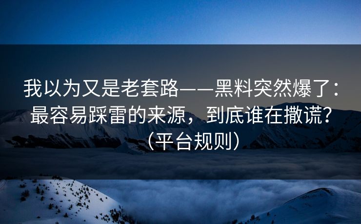 我以为又是老套路——黑料突然爆了：最容易踩雷的来源，到底谁在撒谎？（平台规则）