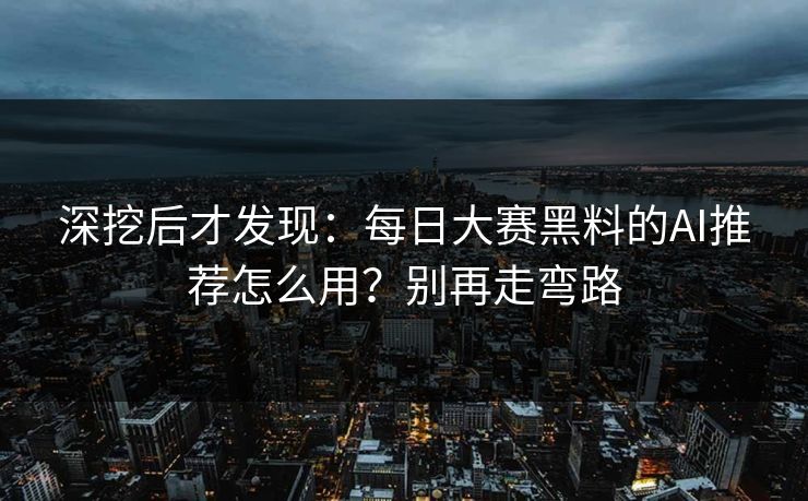 深挖后才发现：每日大赛黑料的AI推荐怎么用？别再走弯路