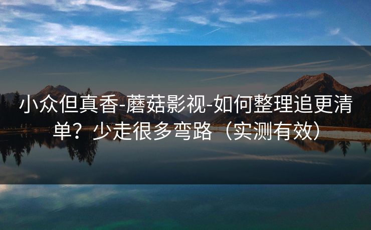 小众但真香-蘑菇影视-如何整理追更清单？少走很多弯路（实测有效）