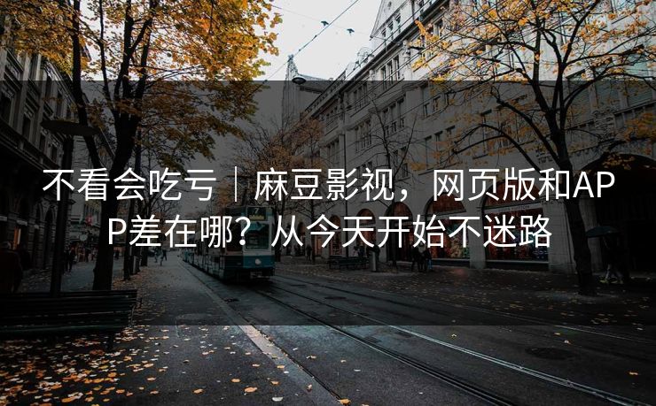 不看会吃亏|麻豆影视,网页版和APP差在哪?从今天开始不迷路 不看会吃亏|麻豆影视,网页版和APP差在哪?从今天开始不迷路