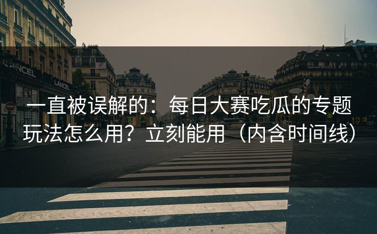 一直被误解的：每日大赛吃瓜的专题玩法怎么用？立刻能用（内含时间线）