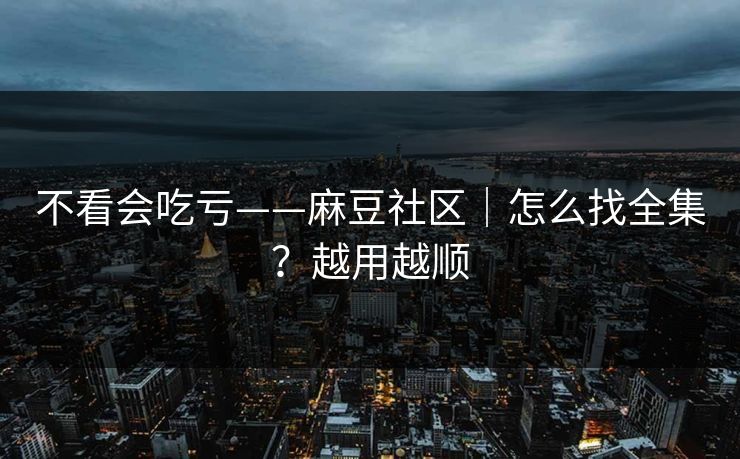 不看会吃亏——麻豆社区|怎么找全集?越用越顺 不看会吃亏——麻豆社区|怎么找全集?越用越顺
