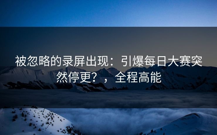 被忽略的录屏出现：引爆每日大赛突然停更？，全程高能