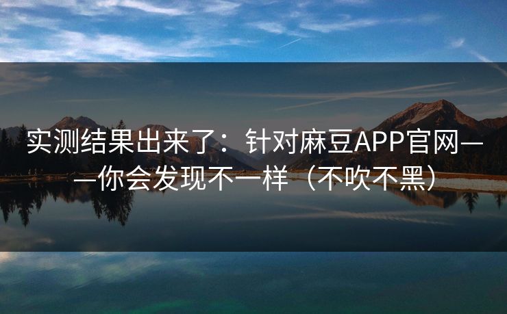 实测结果出来了：针对麻豆APP官网——你会发现不一样（不吹不黑）