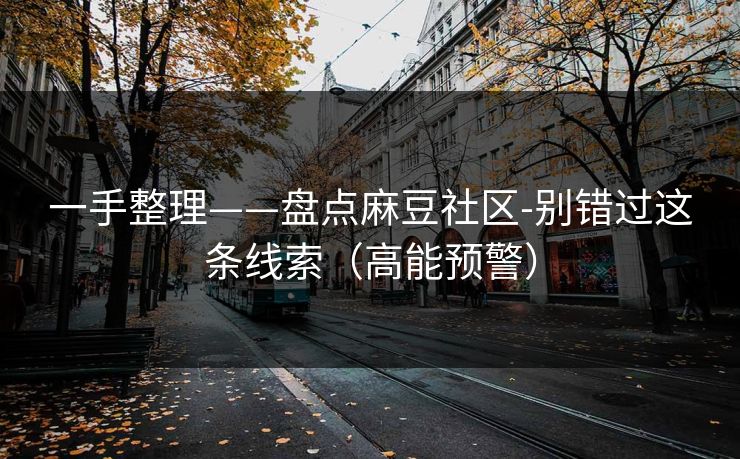 一手整理——盘点麻豆社区-别错过这条线索（高能预警）