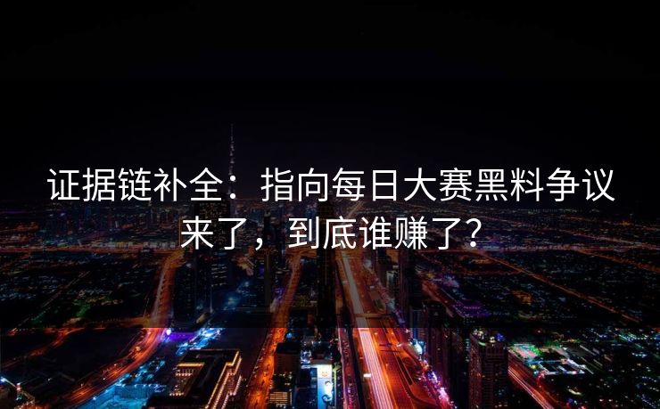 证据链补全：指向每日大赛黑料争议来了，到底谁赚了？
