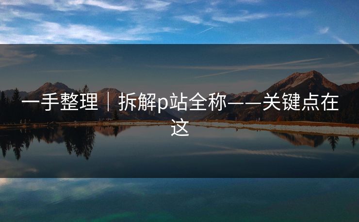 一手整理｜拆解p站全称——关键点在这