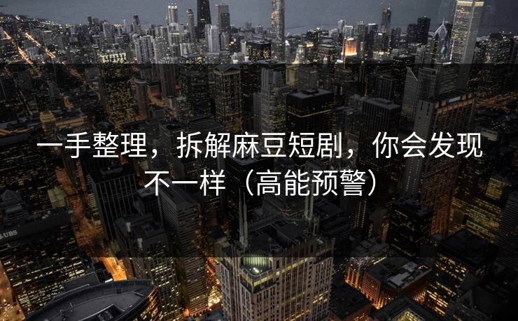 一手整理，拆解麻豆短剧，你会发现不一样（高能预警）