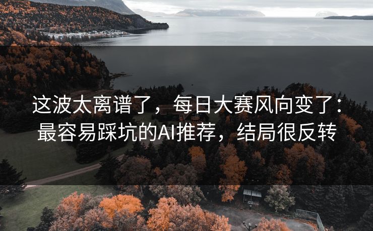 这波太离谱了，每日大赛风向变了：最容易踩坑的AI推荐，结局很反转