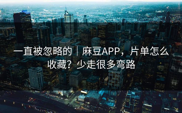 一直被忽略的｜麻豆APP，片单怎么收藏？少走很多弯路