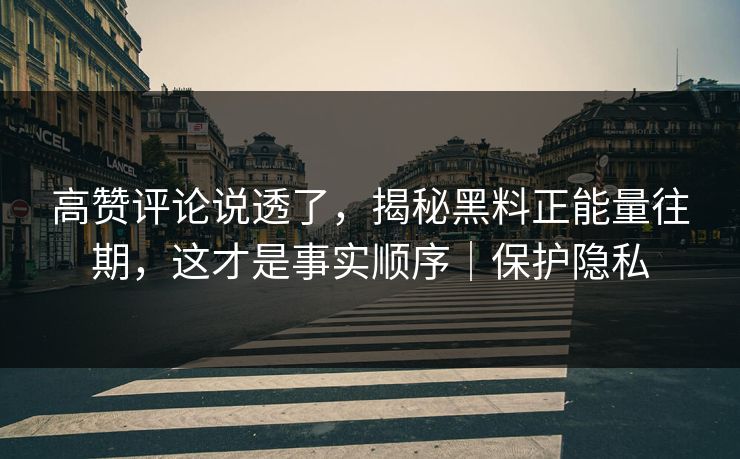 高赞评论说透了，揭秘黑料正能量往期，这才是事实顺序｜保护隐私