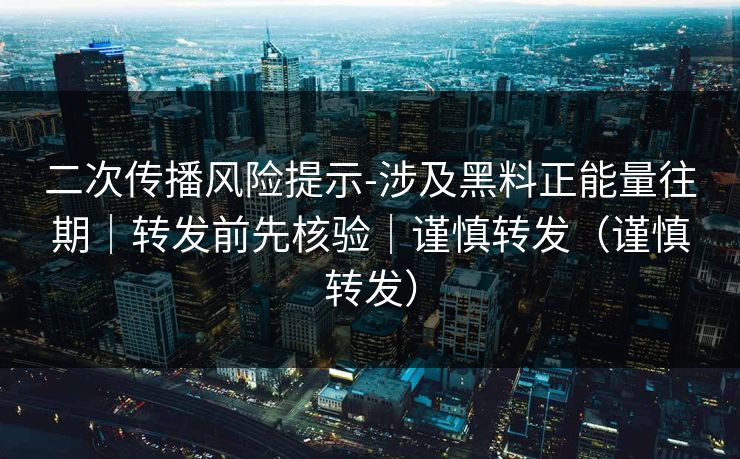 二次传播风险提示-涉及黑料正能量往期｜转发前先核验｜谨慎转发（谨慎转发）