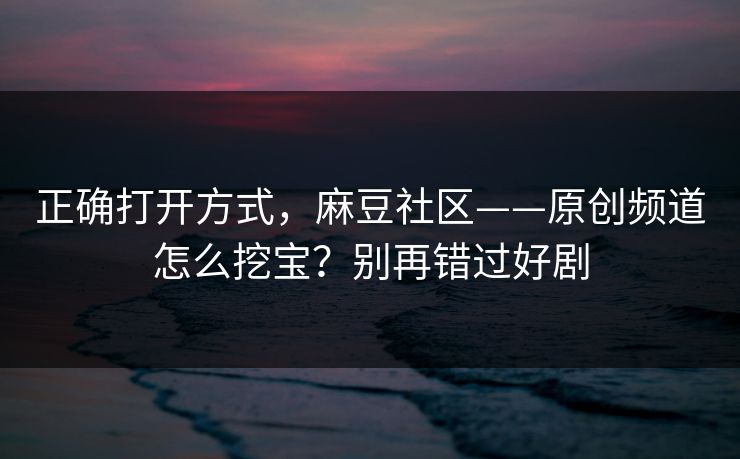 正确打开方式，麻豆社区——原创频道怎么挖宝？别再错过好剧