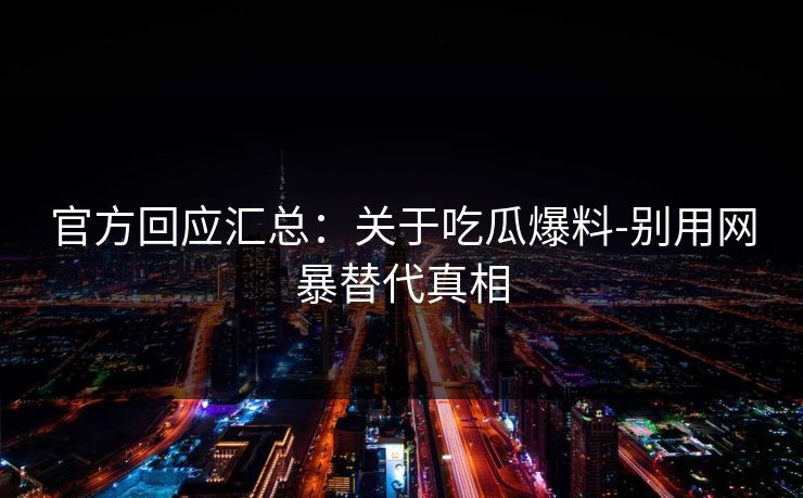 官方回应汇总：关于吃瓜爆料-别用网暴替代真相