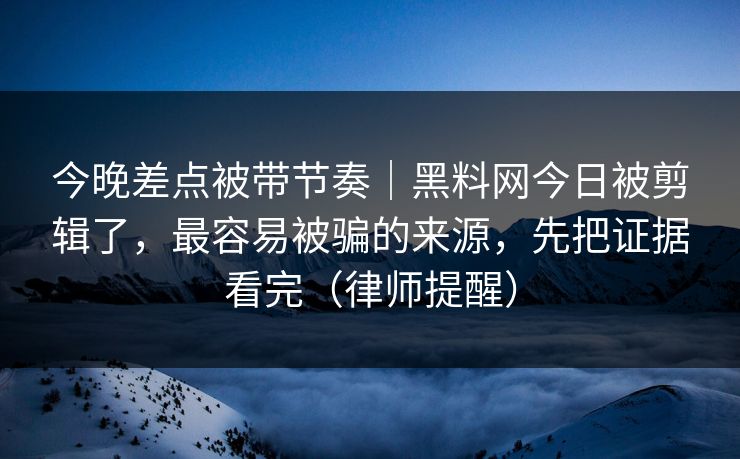 今晚差点被带节奏｜黑料网今日被剪辑了，最容易被骗的来源，先把证据看完（律师提醒）
