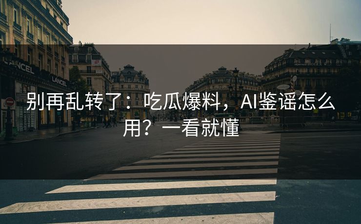 别再乱转了：吃瓜爆料，AI鉴谣怎么用？一看就懂