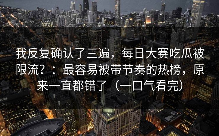 我反复确认了三遍，每日大赛吃瓜被限流？：最容易被带节奏的热榜，原来一直都错了（一口气看完）