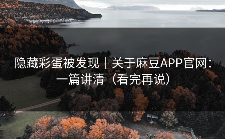隐藏彩蛋被发现｜关于麻豆APP官网：一篇讲清（看完再说）