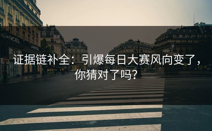 证据链补全：引爆每日大赛风向变了，你猜对了吗？