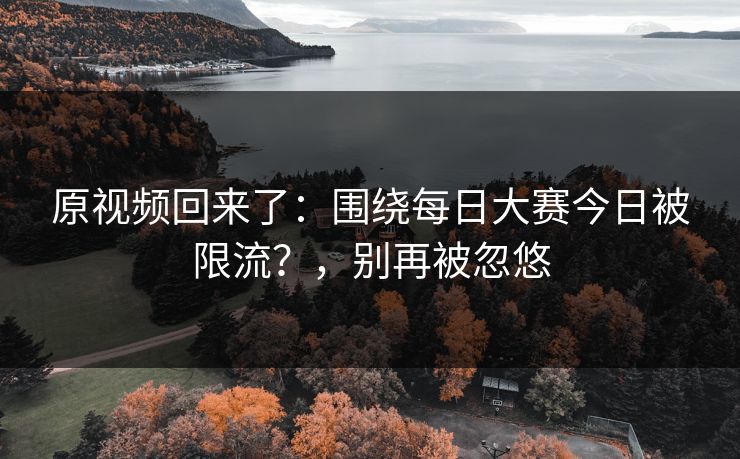 原视频回来了：围绕每日大赛今日被限流？，别再被忽悠