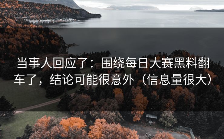 当事人回应了：围绕每日大赛黑料翻车了，结论可能很意外（信息量很大）