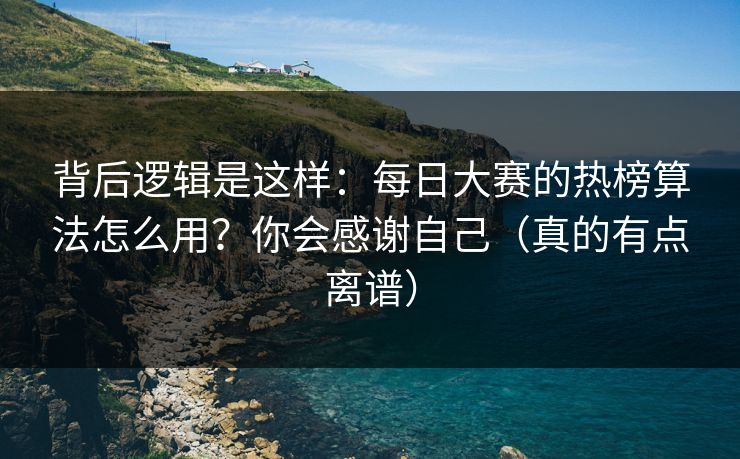 背后逻辑是这样：每日大赛的热榜算法怎么用？你会感谢自己（真的有点离谱）