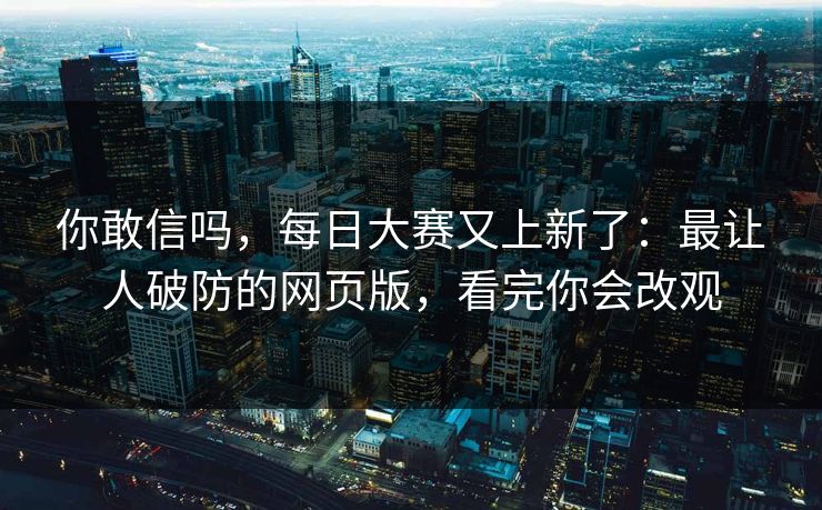 你敢信吗，每日大赛又上新了：最让人破防的网页版，看完你会改观