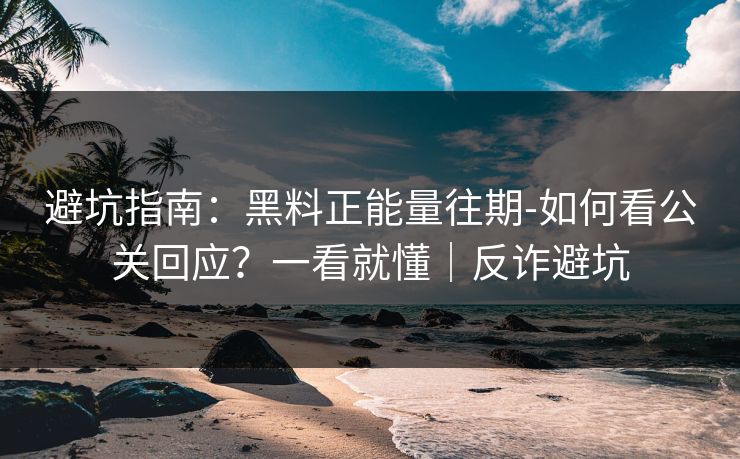 避坑指南：黑料正能量往期-如何看公关回应？一看就懂｜反诈避坑